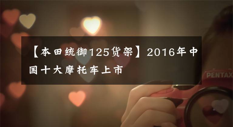 【本田统御125货架】2016年中国十大摩托车上市