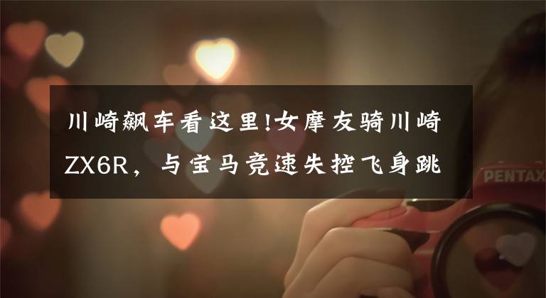 川崎飙车看这里!女摩友骑川崎ZX6R,与宝马竞速失控飞身跳车重摔
