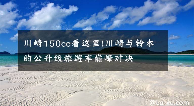 川崎150cc看这里!川崎与铃木的公升级旅游车巅峰对决