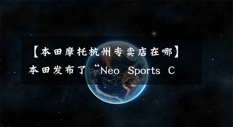 【本田摩托杭州专卖店在哪】本田发布了“Neo Sports Caf”概念新一代CB系列车型。