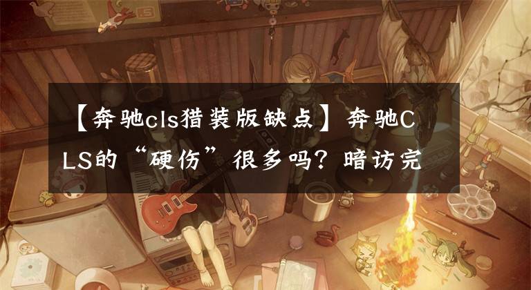 【奔驰cls猎装版缺点】奔驰CLS的“硬伤”很多吗?暗访完这几位车主后才知道答案