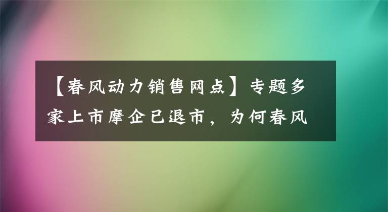 【春风动力销售网点】专题多家上市摩企已退市,为何春风动力还要IPO?