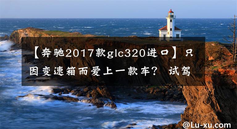 【奔驰2017款glc320进口】只因变速箱而爱上一款车? 试驾奔驰GLC