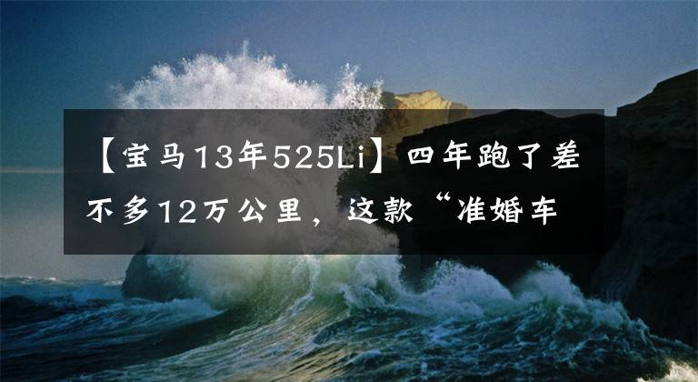 【宝马13年525Li】四年跑了差不多12万公里,这款“准婚车”宝马525Li现在值多少钱?