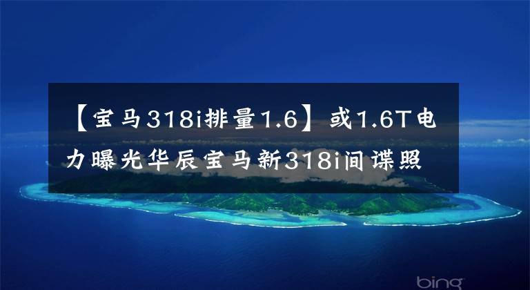 【宝马318i排量1.6】或1.6T电力曝光华辰宝马新318i间谍照片