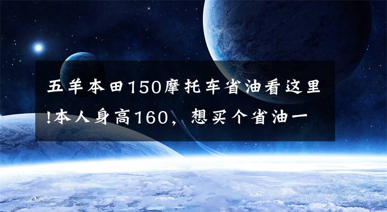 五羊本田150摩托车省油看这里!本人身高160，想买个省油一些的跨骑车，但必须像本田150R