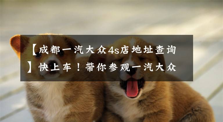 【成都一汽大众4s店地址查询】快上车!带你参观一汽大众成都工厂和质保实验室
