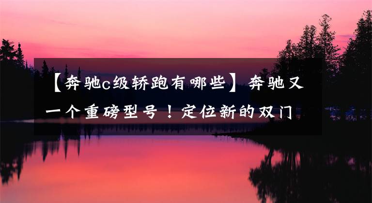 【奔驰c级轿跑有哪些】奔驰又一个重磅型号！定位新的双门轿车，外观和C级还是一样的。