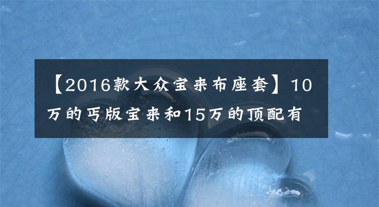 【2016款大众宝来布座套】10万的丐版宝来和15万的顶配有何区别:真是不比不知道啊