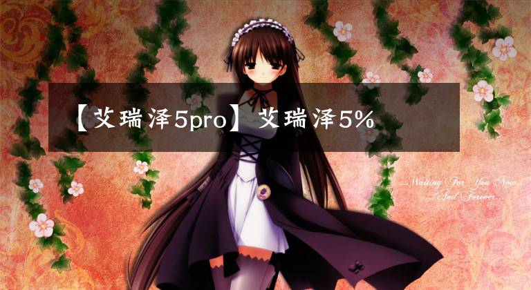 【艾瑞泽5pro】艾瑞泽5%