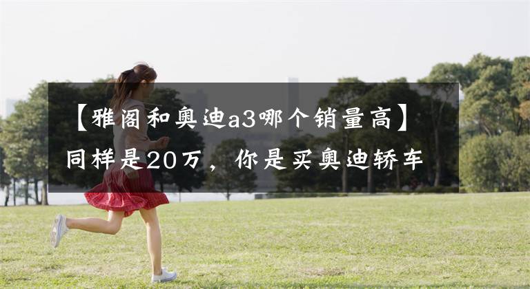 【雅阁和奥迪a3哪个销量高】同样是20万，你是买奥迪轿车，还是买本田雅阁？答案决定个人取向