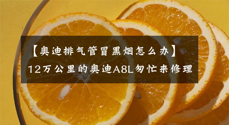 【奥迪排气管冒黑烟怎么办】12万公里的奥迪A8L匆忙来修理厂,排气管冒出的黑烟让车主着急!