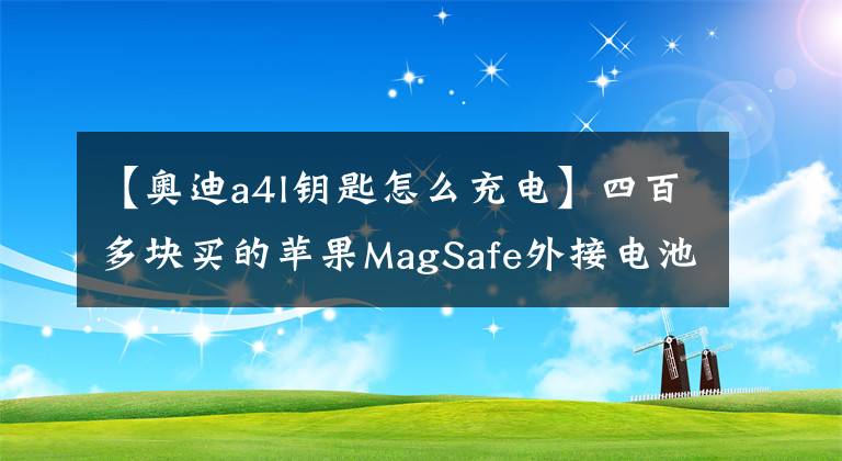 【奥迪a4l钥匙怎么充电】四百多块买的苹果MagSafe外接电池是智商税吗?