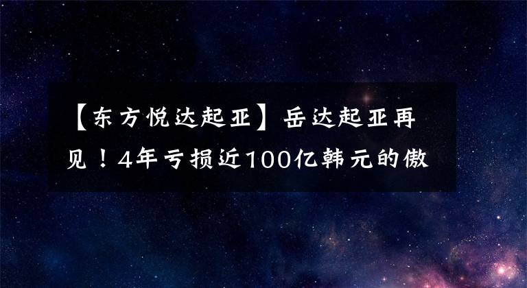 【东方悦达起亚】岳达起亚再见！4年亏损近100亿韩元的傲慢的边际车吞下了自制的苦果
