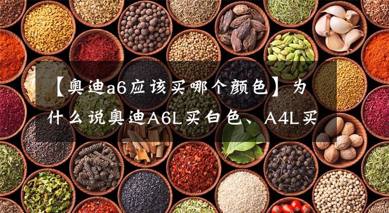 【奥迪a6应该买哪个颜色】为什么说奥迪A6L买白色、A4L买黑色的是狠人？
