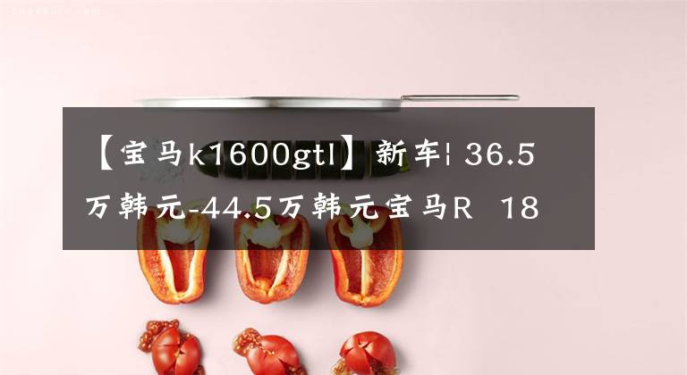【宝马k1600gtl】新车| 36.5万韩元-44.5万韩元宝马R 18家族新会员开始预售