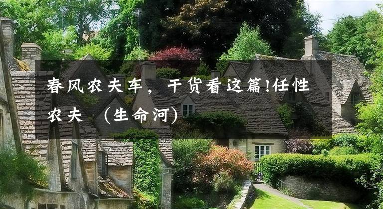 春风农夫车，干货看这篇!任性农夫 (生命河)