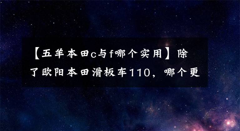 【五羊本田c与f哪个实用】除了欧阳本田滑板车110，哪个更好？