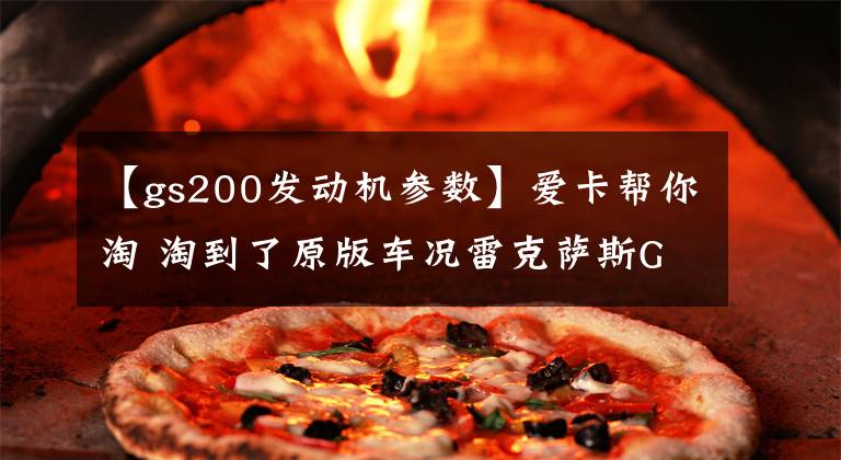 【gs200发动机参数】爱卡帮你淘 淘到了原版车况雷克萨斯GS