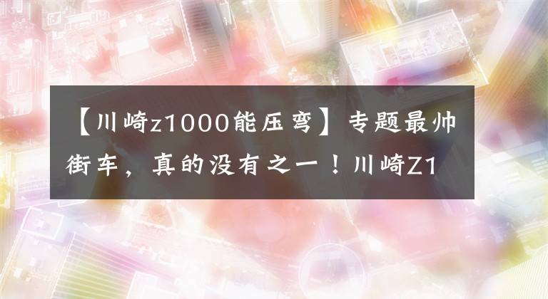 【川崎z1000能压弯】专题最帅街车，真的没有之一！川崎Z1000
