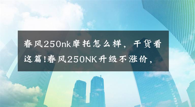 春风250nk摩托怎么样，干货看这篇!春风250NK升级不涨价，外形更动感，动力更强劲