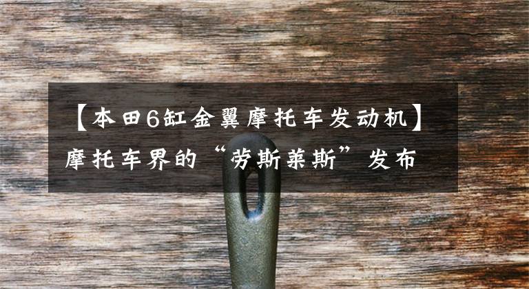 【本田6缸金翼摩托车发动机】摩托车界的“劳斯莱斯”发布日系本田金翼系列机车