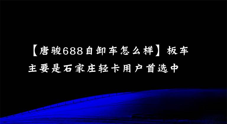【唐骏688自卸车怎么样】板车主要是石家庄轻卡用户首选中程车。