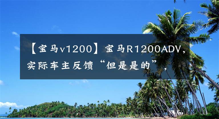 【宝马v1200】宝马R1200ADV，实际车主反馈“但是是的”，这辆车到底值不值得超过25万韩元？
