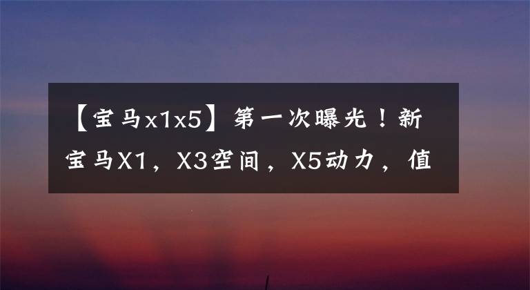 【宝马x1x5】第一次曝光!新宝马X1,X3空间,X5动力,值得等吗?