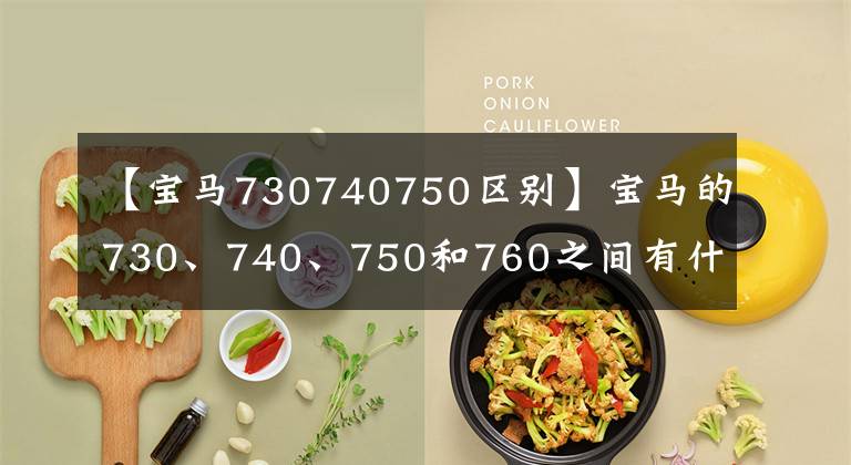 【宝马730740750区别】宝马的730、740、750和760之间有什么区别?好像没什么区别,其实有干坤。
