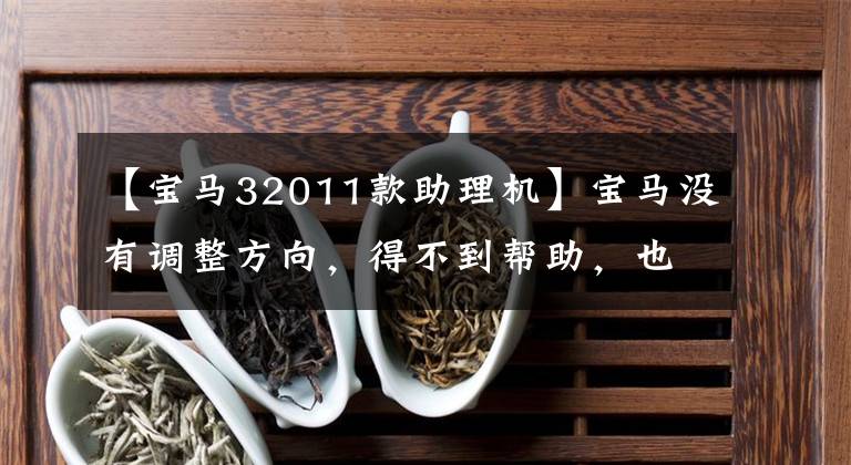 【宝马32011款助理机】宝马没有调整方向，得不到帮助，也没有声音，维修司机：平时也不知道问维修。