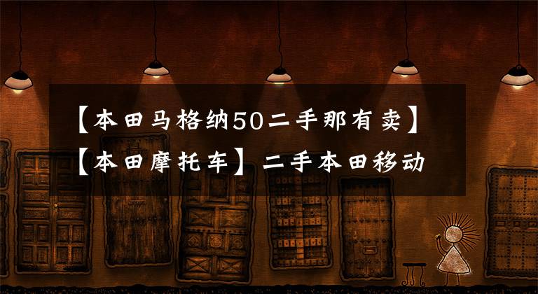 【本田马格纳50二手那有卖】【本田摩托车】二手本田移动沙发，能拿多少？