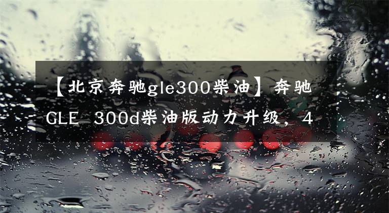 【北京奔驰gle300柴油】奔驰GLE  300d柴油版动力升级，48V轻混合新4驱动器，价格为7.5万欧元。
