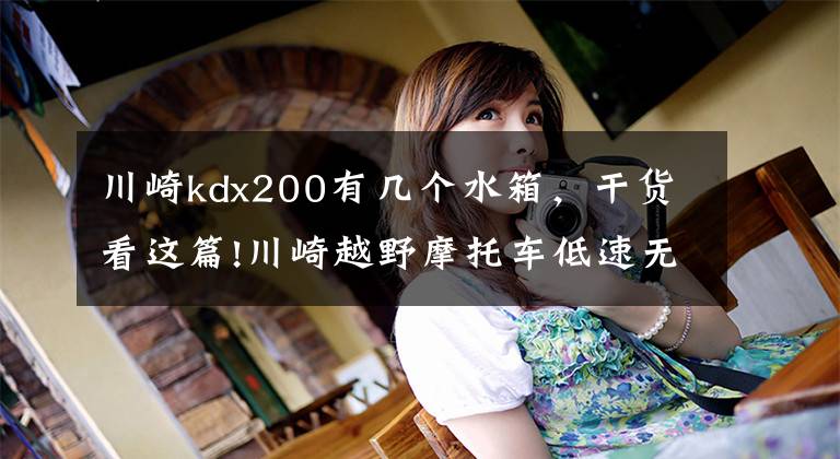 川崎kdx200有几个水箱，干货看这篇!川崎越野摩托车低速无力，高转过渡差，车就是这样修坏的！