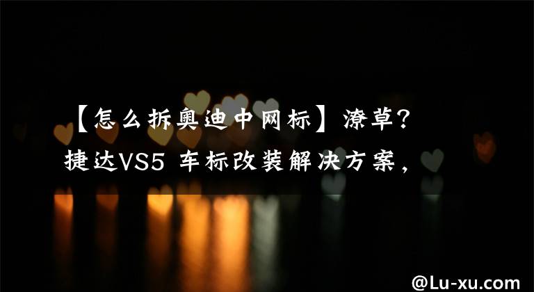 【怎么拆奥迪中网标】潦草?捷达VS5 车标改装解决方案,你愿意这样改吗?