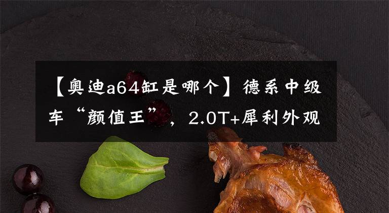 【奥迪a64缸是哪个】德系中级车“颜值王”,2.0T+犀利外观,新款奥迪A6真帅气