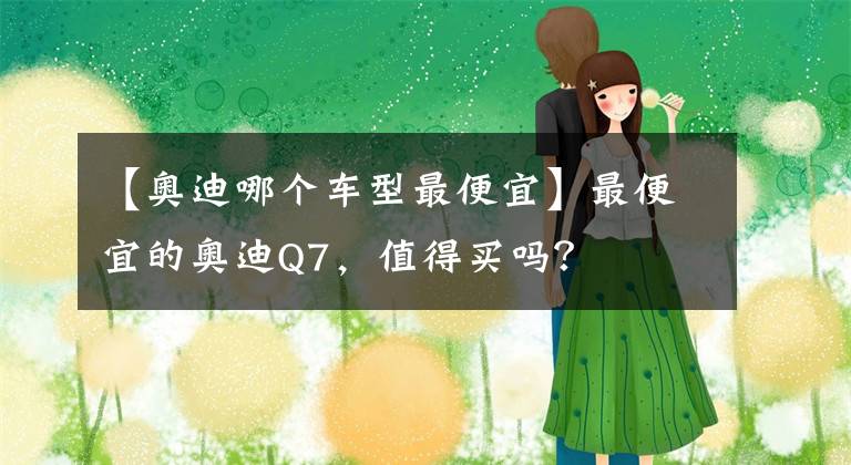 【奥迪哪个车型最便宜】最便宜的奥迪Q7，值得买吗？