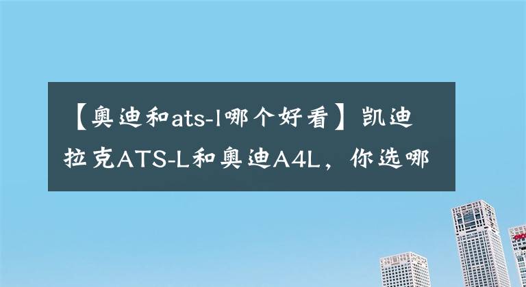 【奥迪和ats-l哪个好看】凯迪拉克ATS-L和奥迪A4L，你选哪一个？