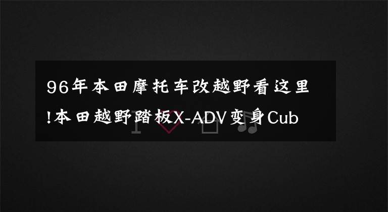 96年本田摩托车改越野看这里!本田越野踏板X-ADV变身Cub EZ90