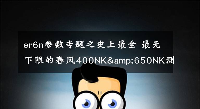 er6n参数专题之史上最全 最无下限的春风400NK&650NK测试报告