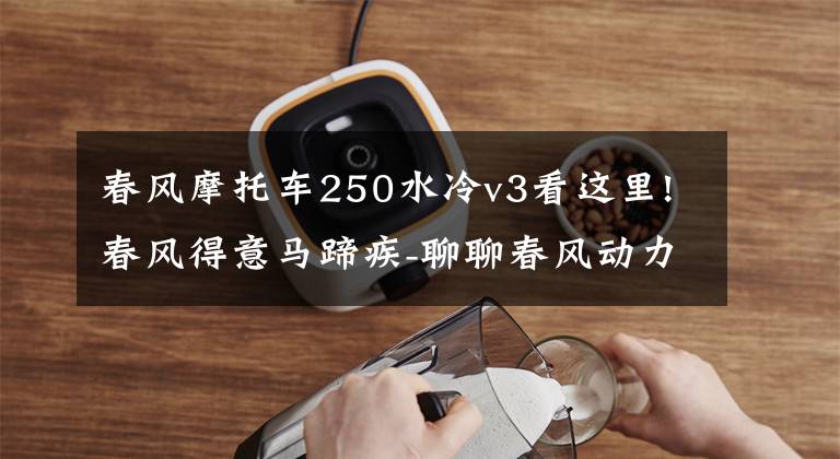 春风摩托车250水冷v3看这里!春风得意马蹄疾-聊聊春风动力的故事