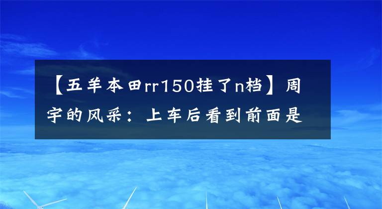 【五羊本田rr150挂了n档】周宇的风采:上车后看到前面是幸福的样子