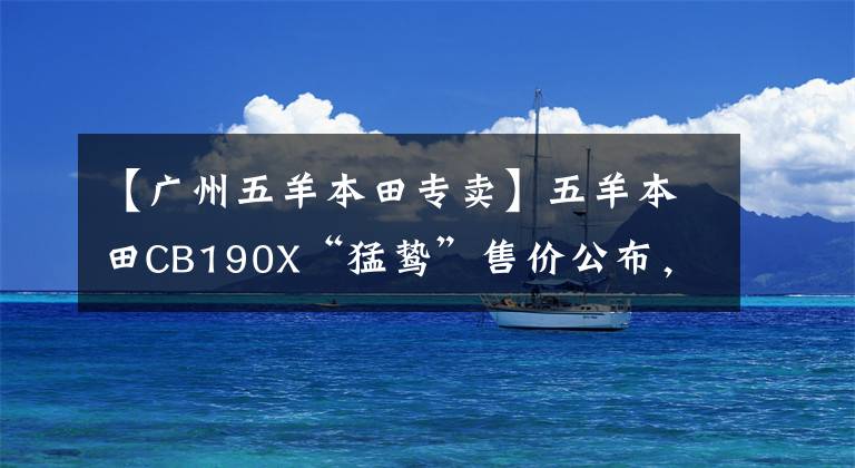 【广州五羊本田专卖】五羊本田CB190X“猛鸷”售价公布,15180元起