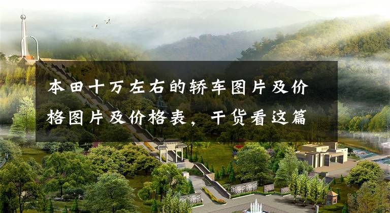 本田十万左右的轿车图片及价格图片及价格表,干货看这篇!享域:10万出头就能买的“小雅阁”,实用且耐造,省不少油