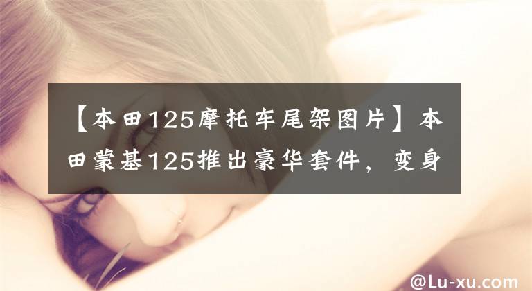 【本田125摩托车尾架图片】本田蒙基125推出豪华套件，变身为“哈雷”