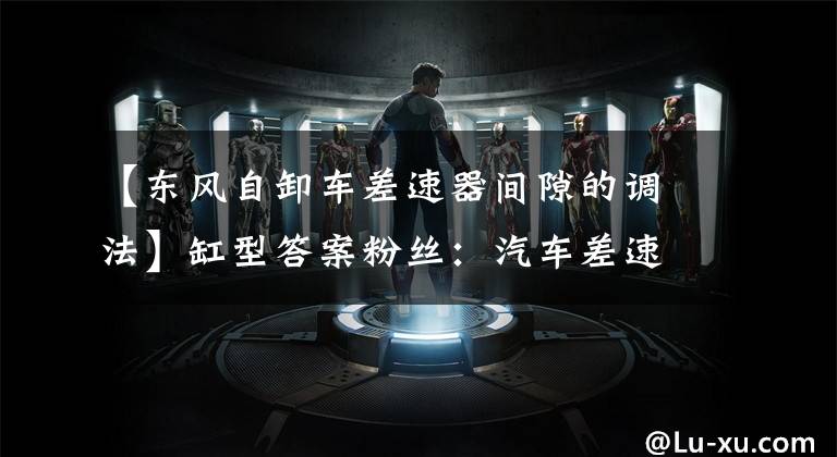 【东风自卸车差速器间隙的调法】缸型答案粉丝：汽车差速器到底有什么用？