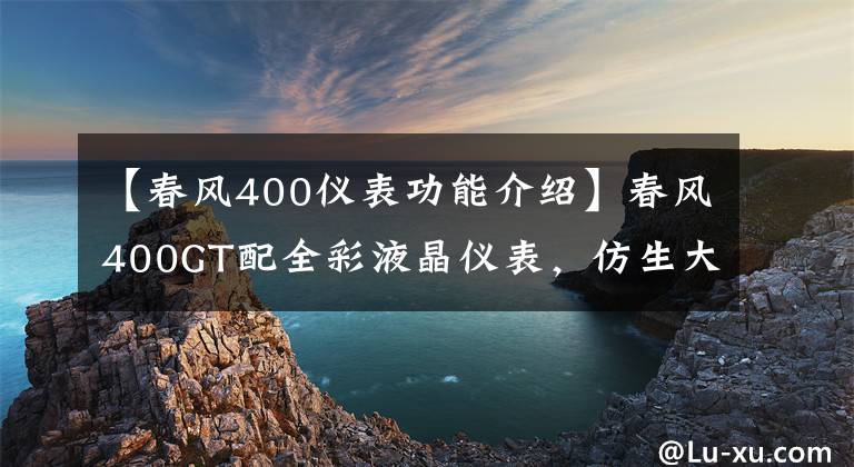 【春风400仪表功能介绍】春风400GT配全彩液晶仪表，仿生大灯，19升油箱简直是摩旅福音