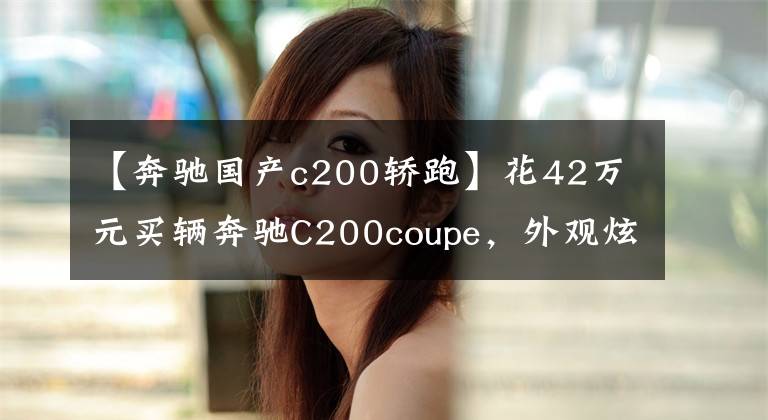 【奔驰国产c200轿跑】花42万元买辆奔驰C200coupe，外观炫酷，当四个朋友上车后尴尬了