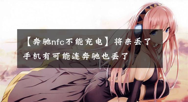 【奔驰nfc不能充电】将来丢了手机有可能连奔驰也丢了