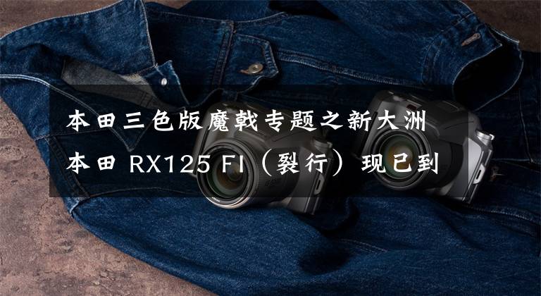 本田三色版魔戟专题之新大洲本田 RX125 FI（裂行）现已到店